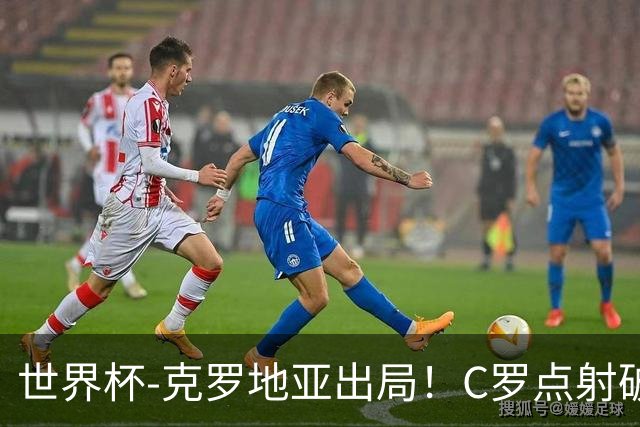世界杯-克罗地亚出局！C罗点射破荒拉莫斯94分钟绝杀 葡萄牙2-1晋级