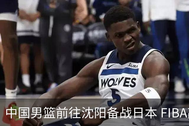 中国男篮前往沈阳备战日本 FIBA高度评价杨瀚森