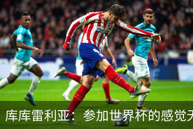 库库雷利亚：参加世界杯的感觉无与伦比，在决赛进球犹如梦想成真