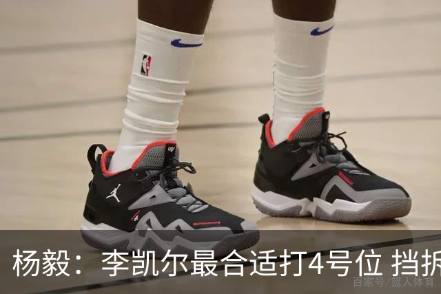 杨毅：李凯尔最合适打4号位 挡拆策应破紧逼