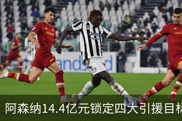 阿森纳14.4亿元锁定四大引援目标，免签西甲铁卫堪称神操作