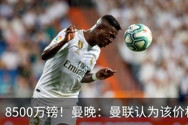 8500万镑！曼晚：曼联认为该价格高于估值，而且M费转会态度模糊