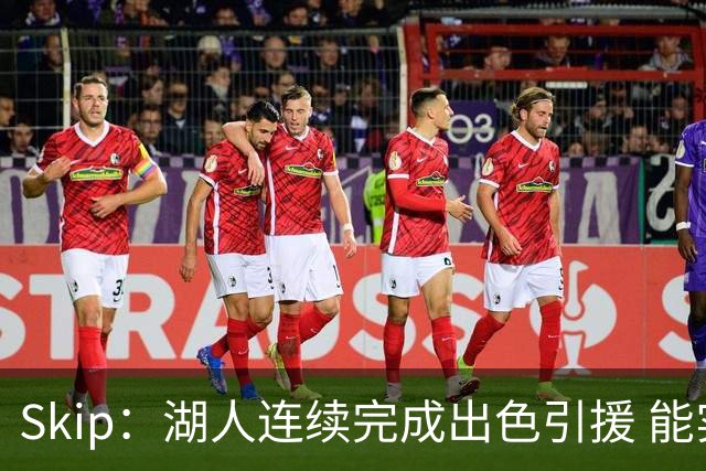 Skip：湖人连续完成出色引援 能实现这些全赖拒绝“詹跑跑”请求